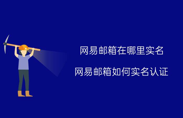 网易邮箱在哪里实名 网易邮箱如何实名认证？